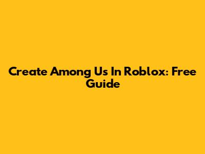 Create Among Us In Roblox: Free Guide