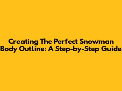 Creating The Perfect Snowman Body Outline: A Step-by-Step Guide