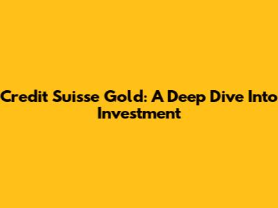 Credit Suisse Gold: A Deep Dive Into Investment
