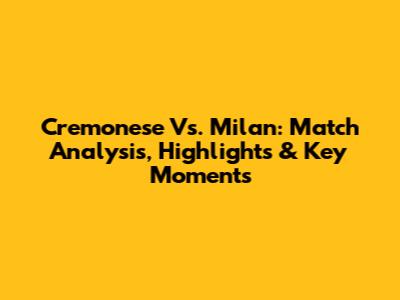 Cremonese Vs. Milan: Match Analysis, Highlights & Key Moments