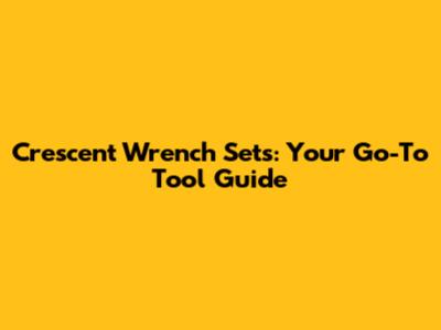 Crescent Wrench Sets: Your Go-To Tool Guide