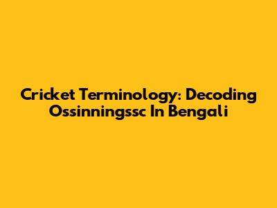 Cricket Terminology: Decoding 'Ossinningssc' In Bengali