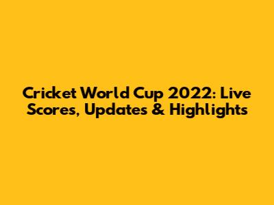 Cricket World Cup 2022: Live Scores, Updates & Highlights