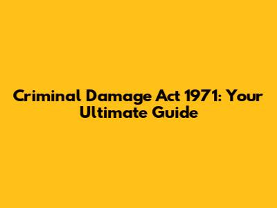 Criminal Damage Act 1971: Your Ultimate Guide