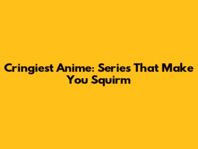 Cringiest Anime: Series That Make You Squirm