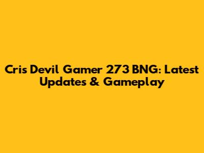 Cris Devil Gamer 273 BNG: Latest Updates & Gameplay