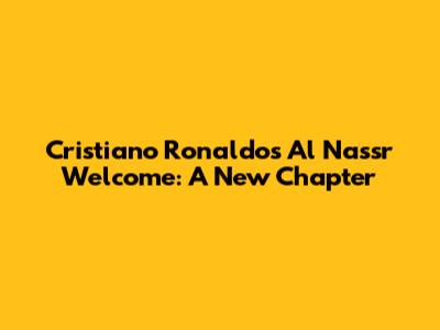 Cristiano Ronaldo's Al Nassr Welcome: A New Chapter