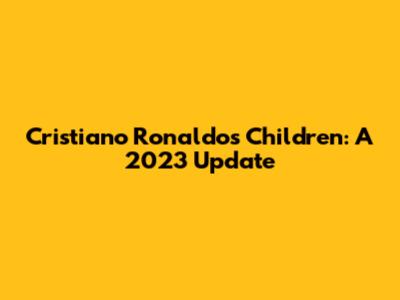Cristiano Ronaldo's Children: A 2023 Update