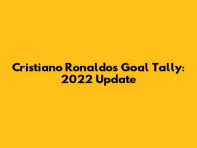 Cristiano Ronaldo's Goal Tally: 2022 Update