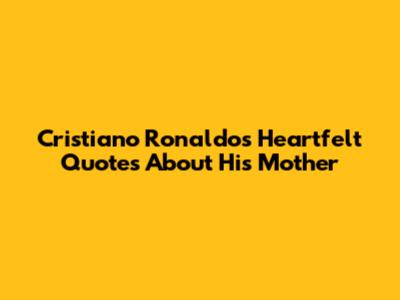 Cristiano Ronaldo's Heartfelt Quotes About His Mother