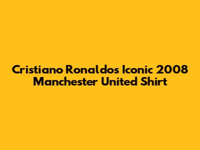 Cristiano Ronaldo's Iconic 2008 Manchester United Shirt