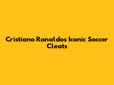 Cristiano Ronaldo's Iconic Soccer Cleats