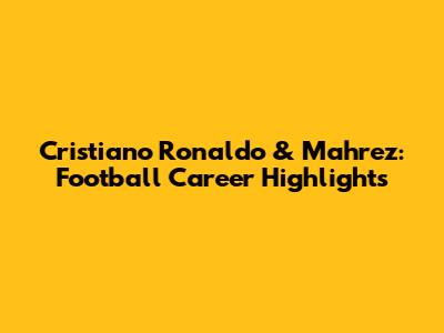 Cristiano Ronaldo & Mahrez: Football Career Highlights