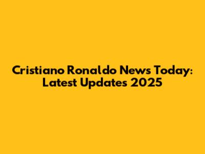 Cristiano Ronaldo News Today: Latest Updates 2025
