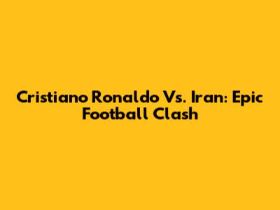 Cristiano Ronaldo Vs. Iran: Epic Football Clash