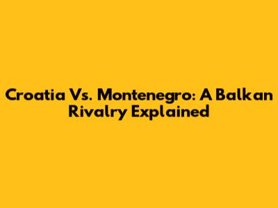 Croatia Vs. Montenegro: A Balkan Rivalry Explained