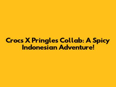Crocs X Pringles Collab: A Spicy Indonesian Adventure!