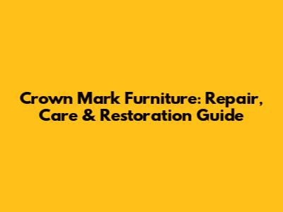 Crown Mark Furniture: Repair, Care & Restoration Guide