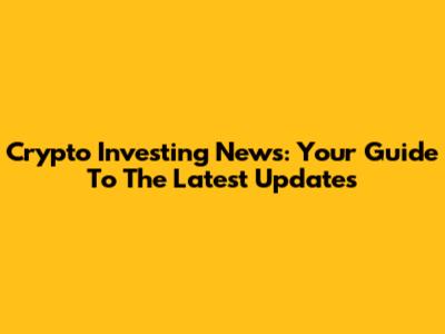 Crypto Investing News: Your Guide To The Latest Updates