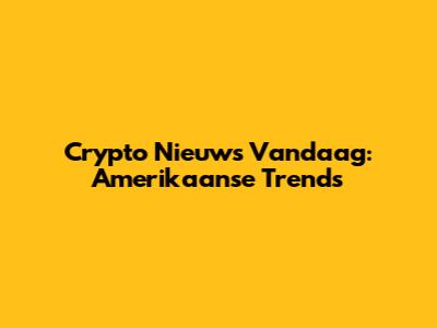 Crypto Nieuws Vandaag: Amerikaanse Trends