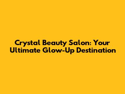 Crystal Beauty Salon: Your Ultimate Glow-Up Destination