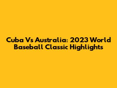 Cuba Vs Australia: 2023 World Baseball Classic Highlights
