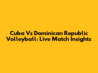 Cuba Vs Dominican Republic Volleyball: Live Match Insights