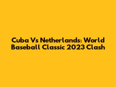 Cuba Vs Netherlands: World Baseball Classic 2023 Clash