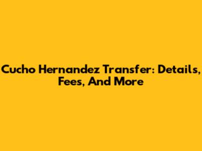 Cucho Hernandez Transfer: Details, Fees, And More
