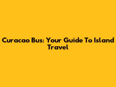 Curacao Bus: Your Guide To Island Travel