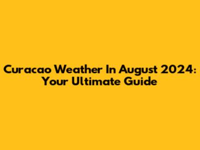 Curacao Weather In August 2024: Your Ultimate Guide