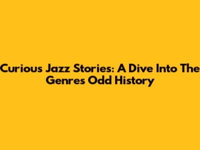 Curious Jazz Stories: A Dive Into The Genre's Odd History