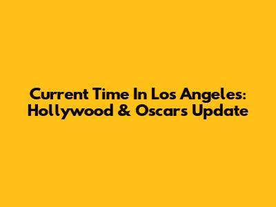 Current Time In Los Angeles: Hollywood & Oscars Update