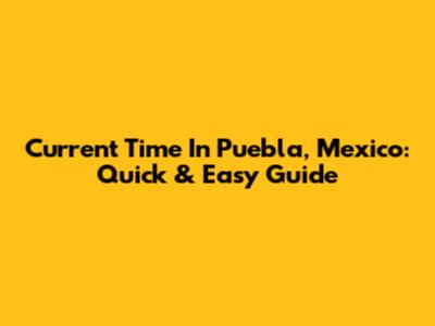 Current Time In Puebla, Mexico: Quick & Easy Guide