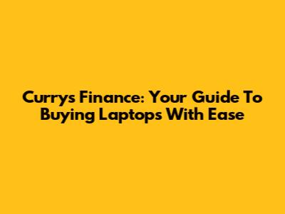 Currys Finance: Your Guide To Buying Laptops With Ease