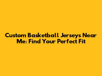 Custom Basketball Jerseys Near Me: Find Your Perfect Fit