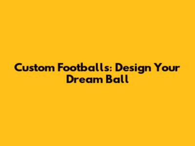 Custom Footballs: Design Your Dream Ball
