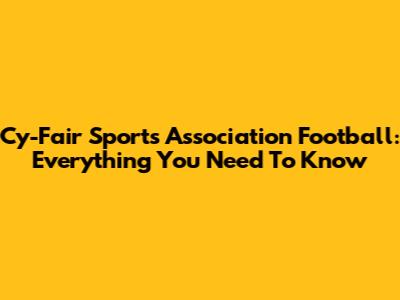 Cy-Fair Sports Association Football: Everything You Need To Know