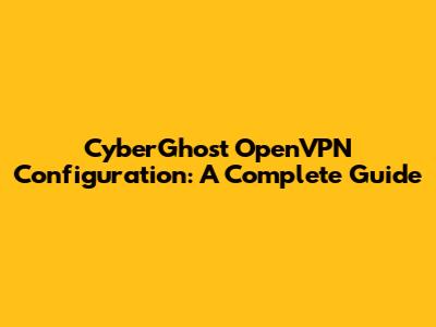 CyberGhost OpenVPN Configuration: A Complete Guide