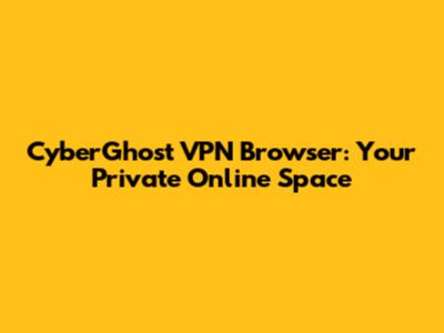 CyberGhost VPN Browser: Your Private Online Space