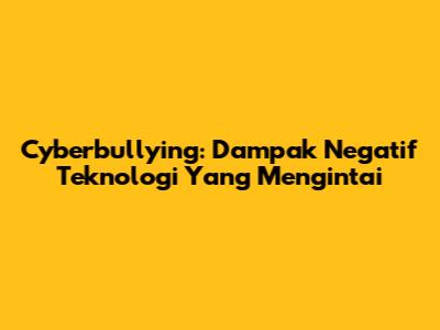 Cyberbullying: Dampak Negatif Teknologi Yang Mengintai