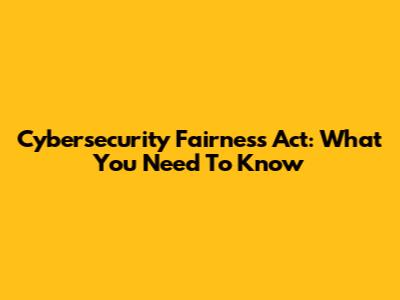 Cybersecurity Fairness Act: What You Need To Know