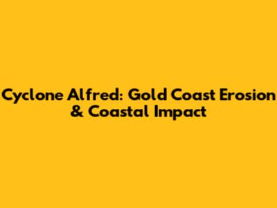 Cyclone Alfred: Gold Coast Erosion & Coastal Impact