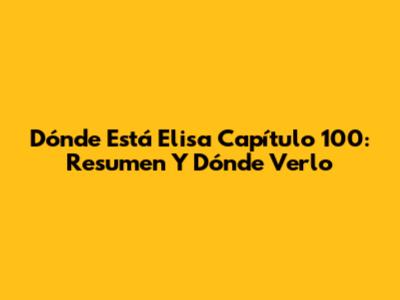 Dónde Está Elisa Capítulo 100: Resumen Y Dónde Verlo