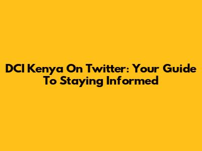 DCI Kenya On Twitter: Your Guide To Staying Informed