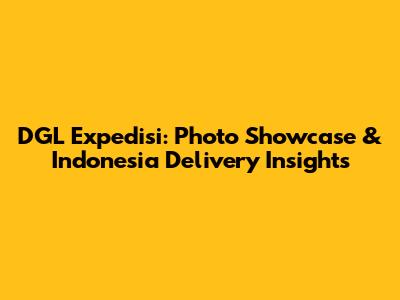 DGL Expedisi: Photo Showcase & Indonesia Delivery Insights