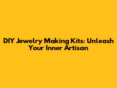 DIY Jewelry Making Kits: Unleash Your Inner Artisan