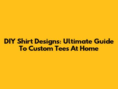 DIY Shirt Designs: Ultimate Guide To Custom Tees At Home