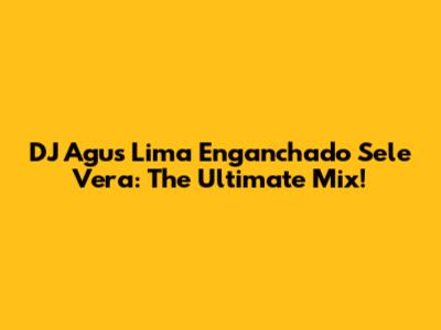 DJ Agus Lima Enganchado Sele Vera: The Ultimate Mix!