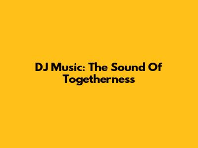 DJ Music: The Sound Of Togetherness